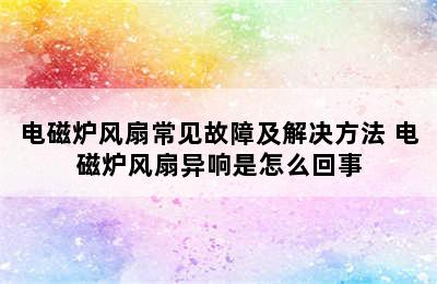 电磁炉风扇常见故障及解决方法 电磁炉风扇异响是怎么回事